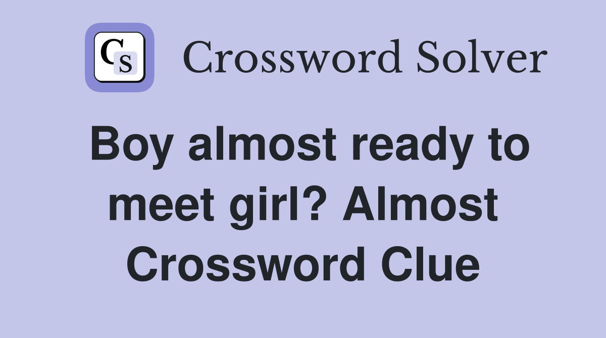 Boy almost ready to meet girl? Almost Crossword Clue Answers